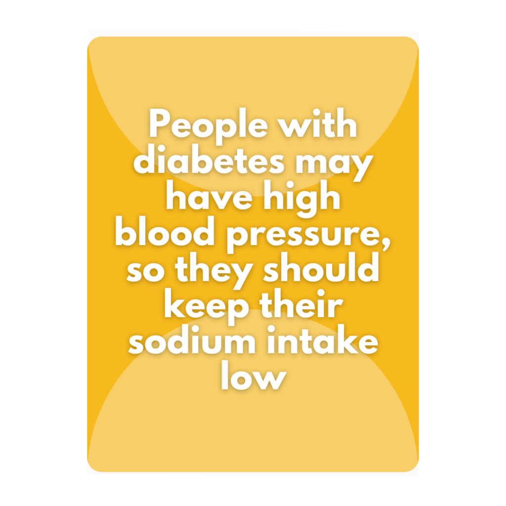 People with diabetes may have high blood pressure, so they should keep their sodium intake low.